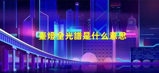 臺燈全光譜是什么意思 高光譜是什么意思